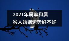 属羊和属猴的人在2021年的婚姻运势如何呢？是否平稳顺利，值得期待？