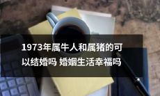 1973年属牛人和属猪人之间可否为配偶并共度一生?这样的婚姻是否会带来幸福和满足?