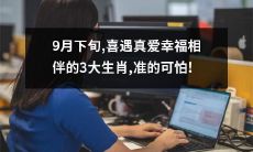 在这个9月的下旬，即将迎来真爱缘的幸福之旅的3大生肖，预示着准确预测的可怕神秘力量！