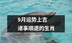 在九月份，那些运势上顺遂吉祥的生肖，大展鸿图，蒸蒸日上！