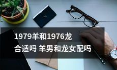 1979年出生的羊男和1976年出生的龙女：他们是否适合搭配？