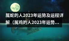 2023年属蛇人的吉凶运势与未来趋势全面解析,包括幸福婚姻、事业发展、财富状况等综合因素分析(同时附带属鸡人2023年运势及运程详解)