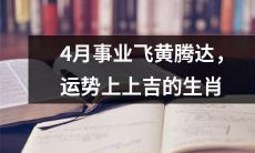 4月事业四通八达，财源广进，吉星高照！运势大旺的十二生肖