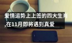11月即将迎来真爱！这四大生肖得到上上签，爱情运势不断攀升！