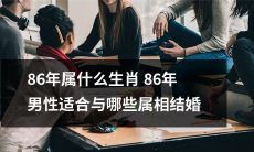 86年的男性应该与哪些生肖结婚?86年出生的人属于哪个生肖?