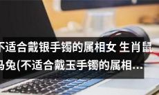 哪些生肖女不适合戴银质手镯？鼠、马、兔等属相女当中包括哪些不能戴玉质手镯？