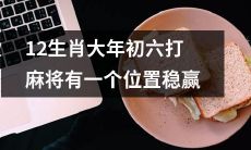 在大年初六的麻将游戏中，有一个位置可以确保稳赢的十二生肖玩法技巧分享