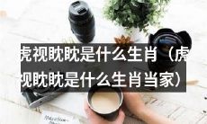 虎视眈眈是哪个生肖？了解这个生肖的人们获得当家的能力