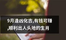 生肖运势：九月逆转凶象，财运亨通，顺畅出人头地的生肖大揭秘！