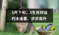 在5月最后一周，三个生肖的财运将苏醒，如朽木逢春，迎来步步攀升之势