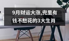 九月财运大涨，拥有丰厚资金不再为开销烦恼的三大幸运生肖