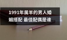 在婚恋市场中，1991年属羊的男人寻找婚姻伴侣时，哪种类型的女性最适合成为他们的最佳配偶呢？