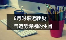 六月财运亨通,运势喜人!发福利的十二生肖都得报喜,瞬间成为穷小子的逆袭神仙!