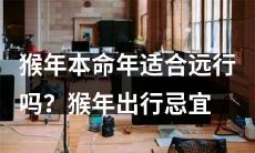 在猴年本命年出门旅行须顾虑?猴年出游宜忌之事须知