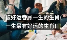 享受一生最好运的幸运生肖：恩泽常在的幸福盛宴