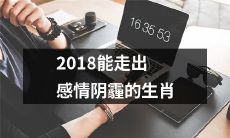 2018年哪些生肖能够化解情感阴霾，走向幸福之路？