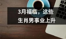 三月好运降临，这几个属相男人事业如日中天！