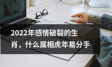 2022年什么属相在虎年容易分手？想知道哪些生肖会在情感上遭遇破裂？
