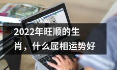 2022年哪些属相将享有旺顺生肖，他们的命运将如何？