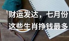 七月财富来袭！这几个生肖在本月赚钱最为亮眼，赶紧看看你是否其中之一