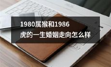 跨越十年的属猴和虎婚姻生活：1980属猴和1986虎的趋向及结果如何？