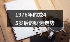 追溯1976年龙年生肖至今45岁，探究其财运演变及走势