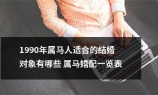 1990年属马人的婚姻配对指南:哪些属马星座与之最为匹配?完整的1990属马婚配一览表!