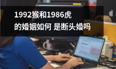 1992年出生的猴和1986年出生的虎的婚姻，是否会成为一场注定失败的断头婚？