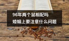 在进行婚姻前，如何谨慎注意96年生肖鼠配对的问题？