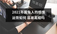 2021年属兔人的感情生活前景如何?是否面临婚姻破裂的风险?