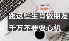 与这些十二生肖交朋友时避免耍心机，以免名誉扫地！