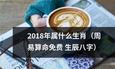 如何通过周易算命免费生辰八字来确定自己2018年的生肖属相?