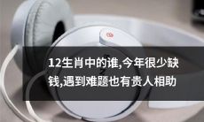 12生肖中哪个今年不缺钱，遇到困境也有贵人相助？