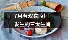 七月双重喜悦！盘点三大生肖迎来幸福的喜事！