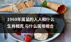 与哪些生肖不和而哪些属相相融——探寻1960年属鼠人的生肖相克与相合情况