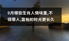 哪些生肖人在9月更具情感,与人和睦相处,获得更长久的财富繁荣?