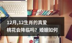 在12月，12生肖的真爱缘如何？2019年桃花运是否会降临？婚姻关系如何在此时受到影响？