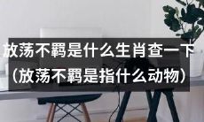 探究放荡不羁性格的生肖是哪个？（放荡不羁代表哪种动物？）