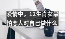 在爱情中，对于十二生肖女来说，哪种行为会最令她们最害怕和忧虑呢？