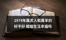 1974年出生的属虎人和属羊人是否适合结婚，他们的婚姻关系是否幸福？