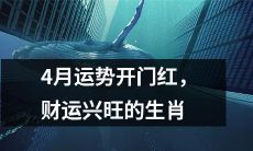四月开门红：兴旺的财运之路展现在这些生肖身上