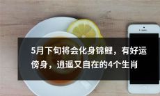 5月下旬将化身为锦鲤，邂逅好运缘，享受无忧无虑的逍遥生活 - 探寻4个幸运生肖