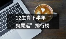 12生肖下半年“运气不佳”排行榜，狗屎运倒数第一！