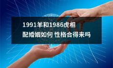 1991年羊和1986年虎的姻缘：性格是否能够完美融合？