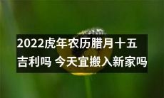2022年虎年农历腊月十五，是否适宜进行新房搬迁以求好运祯？