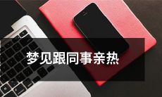 梦中意外出现的情境，和公司同事关系密切且亲密地在一起：一个关于梦见和同事亲热的描述