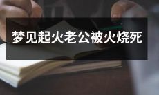 在梦中目睹火灾，亲眼看到爱人被熊熊烈火吞噬而死的心理暗示解析
