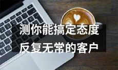 如何应对态度反复无常的客户并保持专业态度和良好关系？