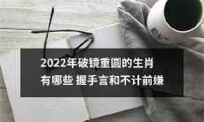 哪些生肖将在2022年破镜重圆并握手言和，共同抛开前嫌？