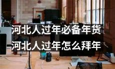 河北人必备的传统年货清单和拜年礼仪：如何在河北迎接浓厚的年味？